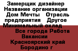 Замерщик-дизайнер › Название организации ­ Дом Мечты › Отрасль предприятия ­ Другое › Минимальный оклад ­ 30 000 - Все города Работа » Вакансии   . Красноярский край,Бородино г.